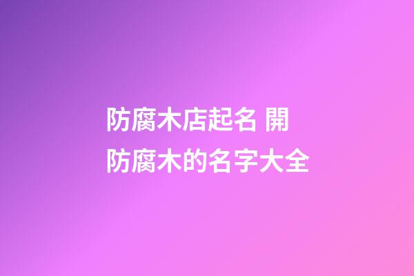 防腐木店起名 開防腐木的名字大全-第1張-店鋪起名-玄機(jī)派